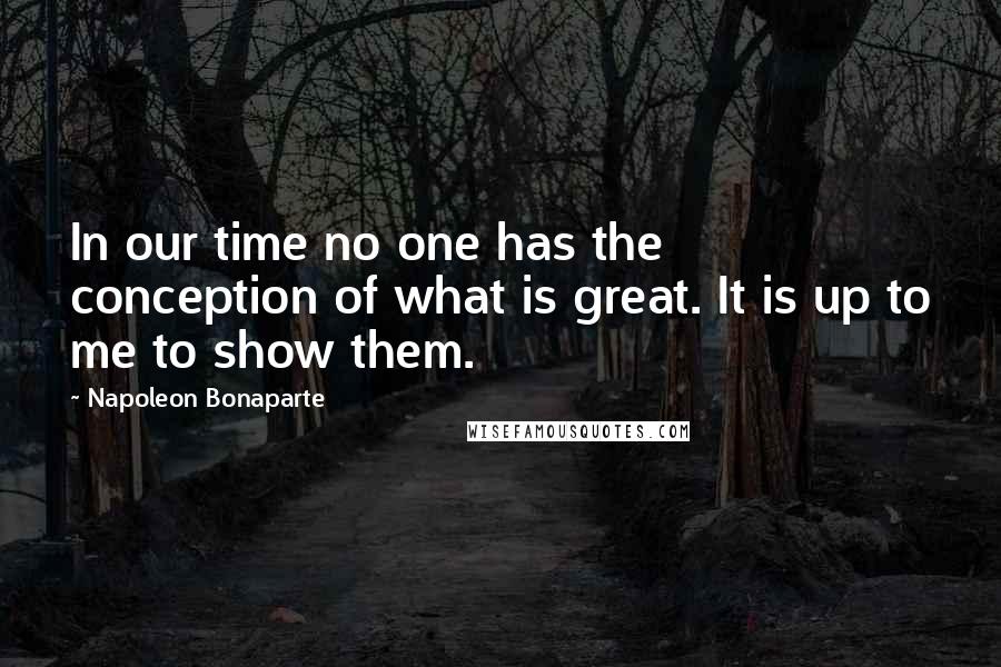 Napoleon Bonaparte Quotes: In our time no one has the conception of what is great. It is up to me to show them.