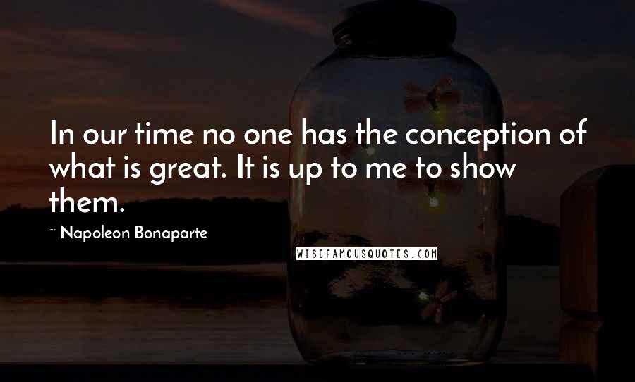 Napoleon Bonaparte Quotes: In our time no one has the conception of what is great. It is up to me to show them.