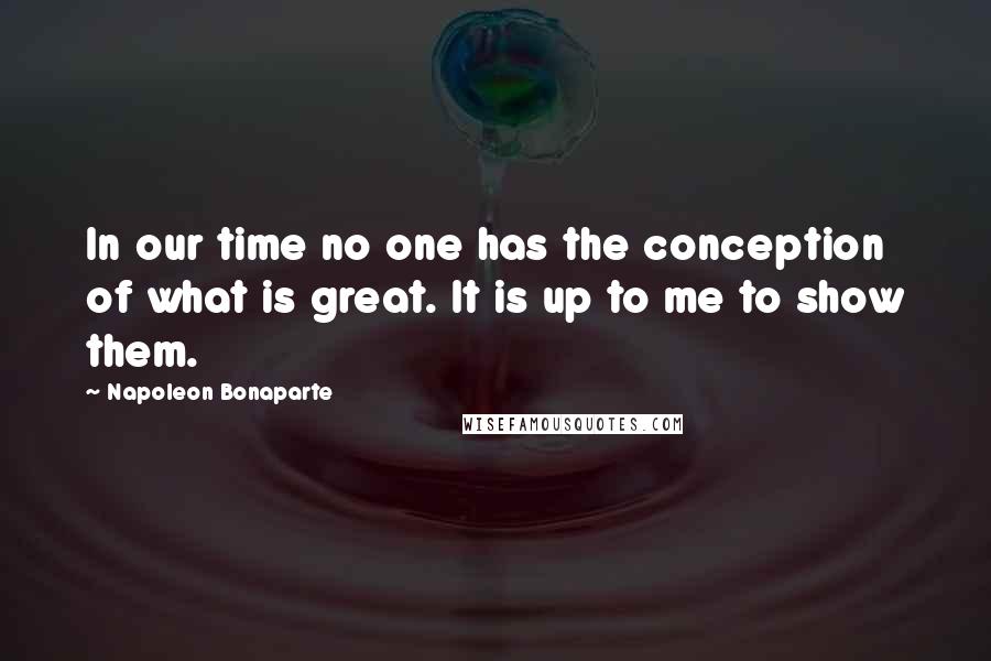 Napoleon Bonaparte Quotes: In our time no one has the conception of what is great. It is up to me to show them.