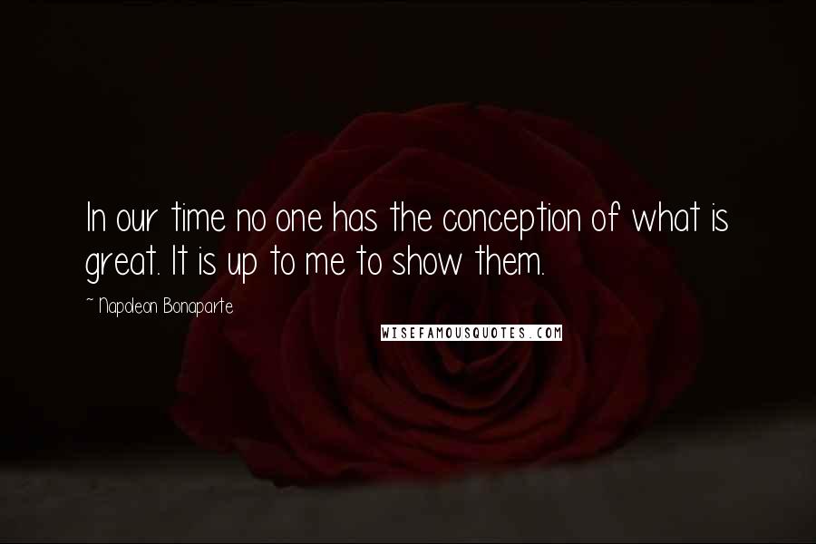 Napoleon Bonaparte Quotes: In our time no one has the conception of what is great. It is up to me to show them.