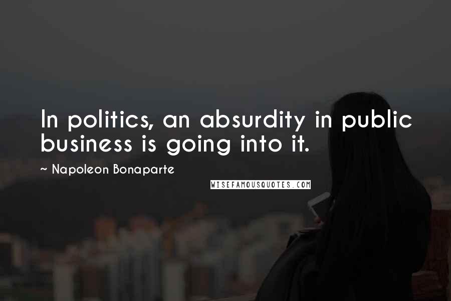 Napoleon Bonaparte Quotes: In politics, an absurdity in public business is going into it.