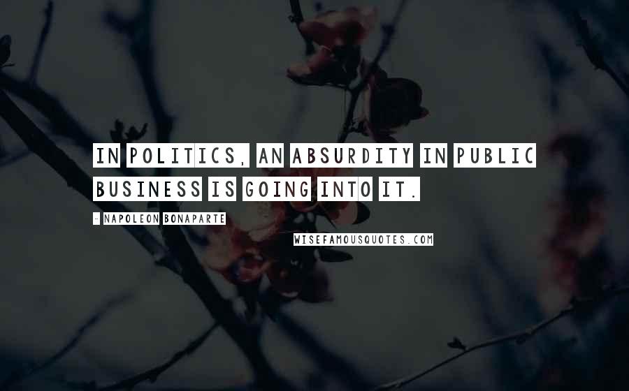 Napoleon Bonaparte Quotes: In politics, an absurdity in public business is going into it.