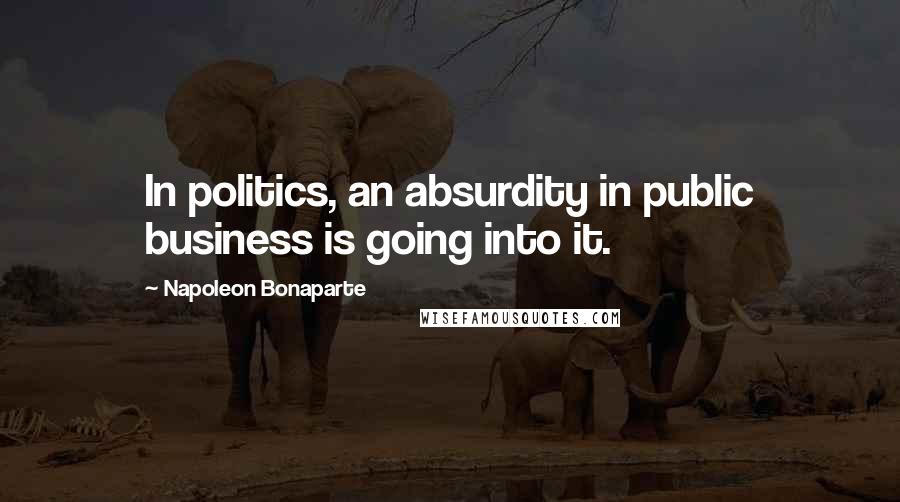 Napoleon Bonaparte Quotes: In politics, an absurdity in public business is going into it.