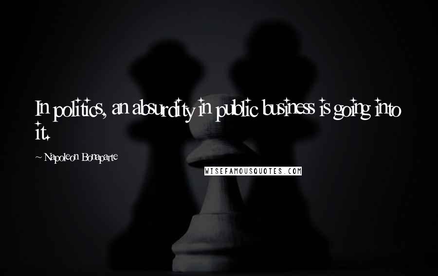 Napoleon Bonaparte Quotes: In politics, an absurdity in public business is going into it.