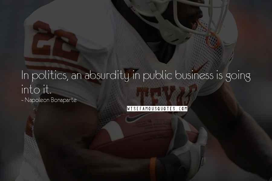 Napoleon Bonaparte Quotes: In politics, an absurdity in public business is going into it.