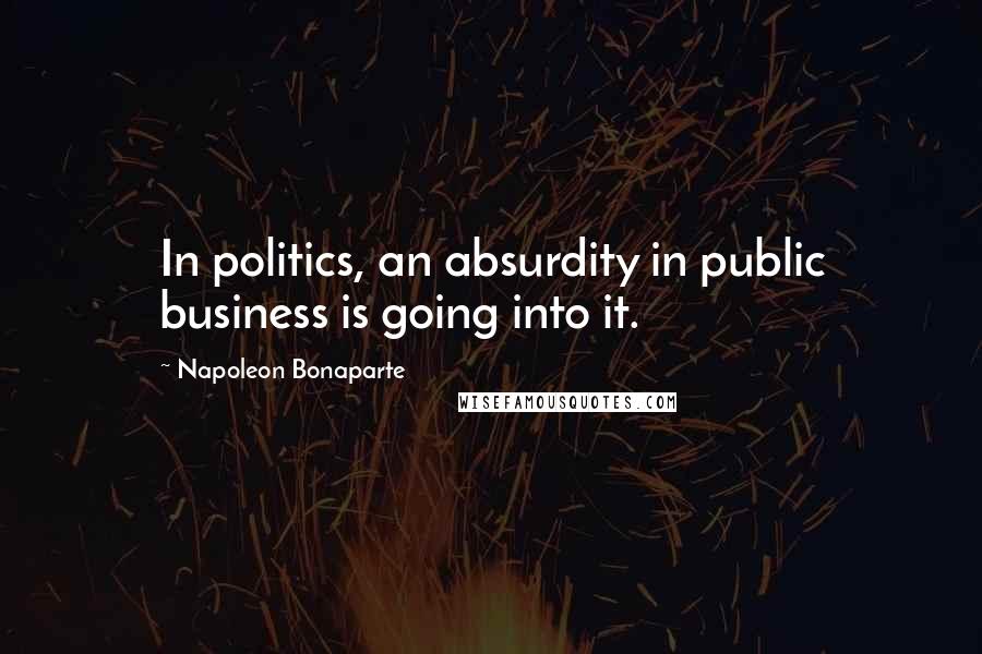 Napoleon Bonaparte Quotes: In politics, an absurdity in public business is going into it.