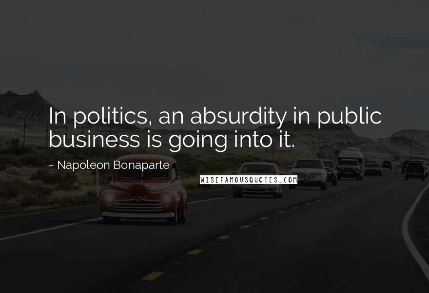 Napoleon Bonaparte Quotes: In politics, an absurdity in public business is going into it.