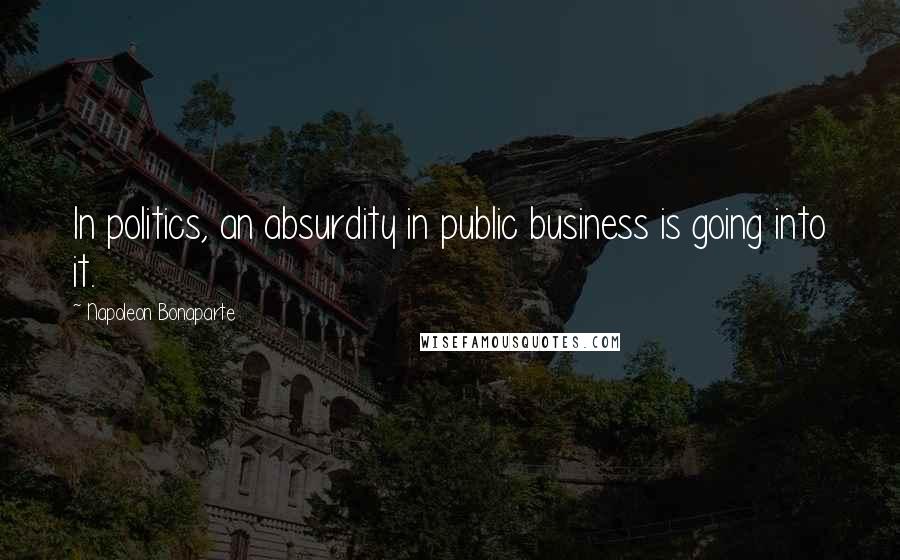 Napoleon Bonaparte Quotes: In politics, an absurdity in public business is going into it.