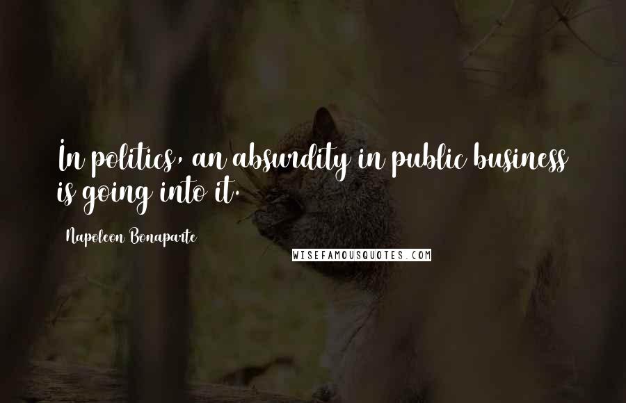 Napoleon Bonaparte Quotes: In politics, an absurdity in public business is going into it.