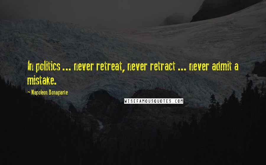 Napoleon Bonaparte Quotes: In politics ... never retreat, never retract ... never admit a mistake.