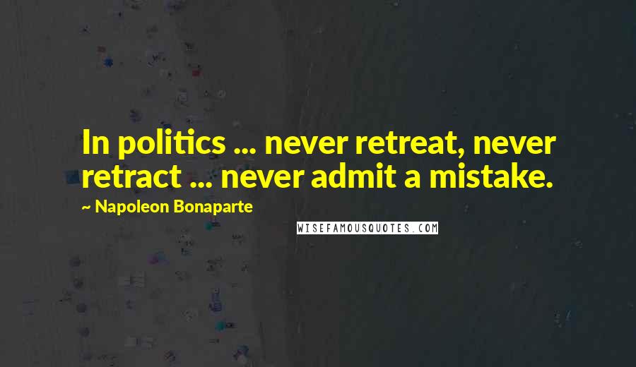 Napoleon Bonaparte Quotes: In politics ... never retreat, never retract ... never admit a mistake.