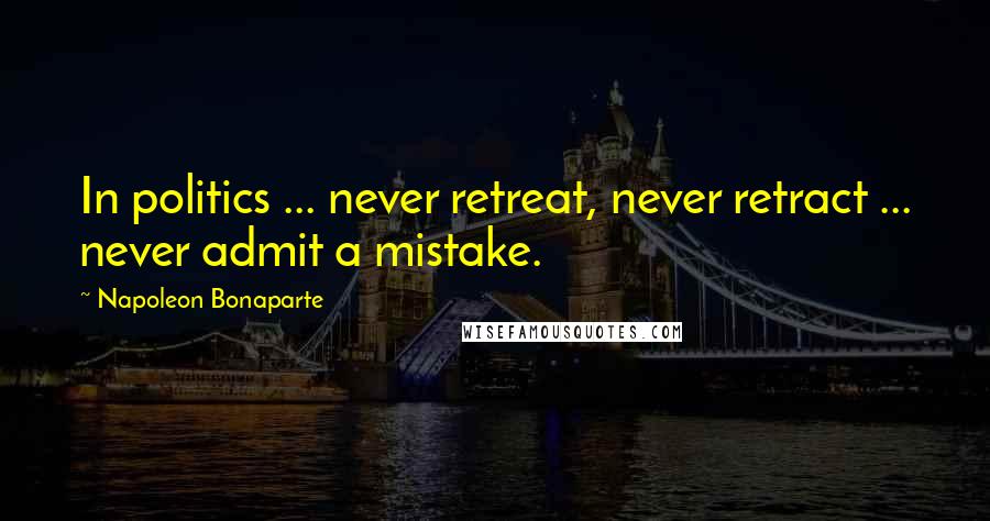 Napoleon Bonaparte Quotes: In politics ... never retreat, never retract ... never admit a mistake.