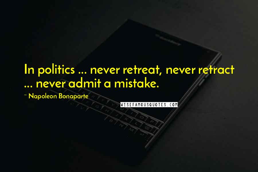 Napoleon Bonaparte Quotes: In politics ... never retreat, never retract ... never admit a mistake.