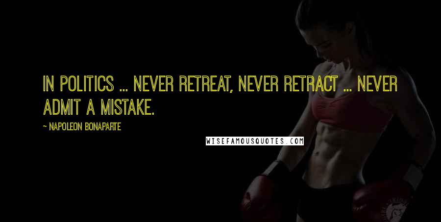 Napoleon Bonaparte Quotes: In politics ... never retreat, never retract ... never admit a mistake.
