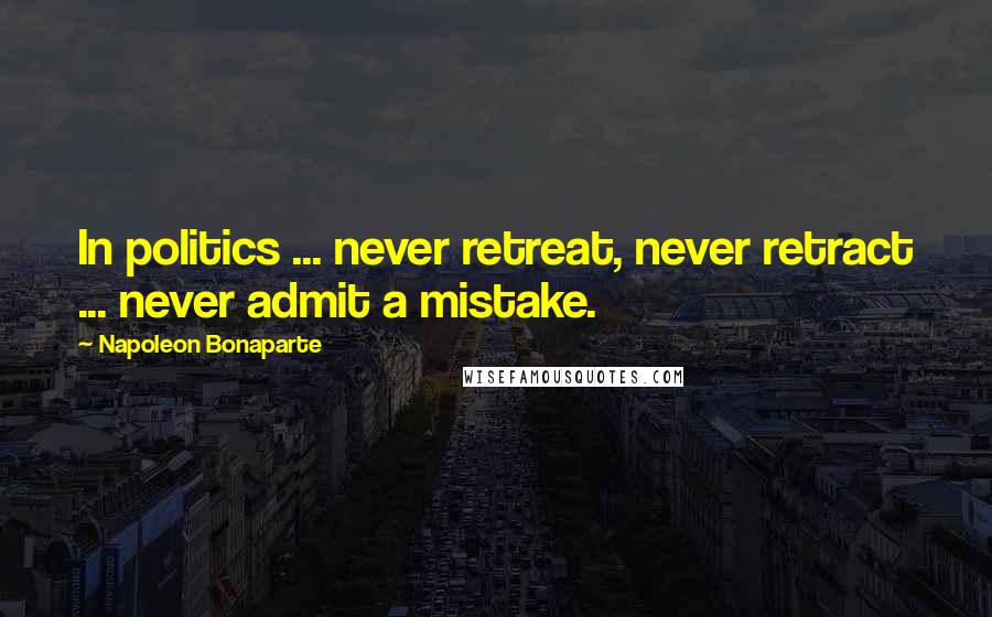 Napoleon Bonaparte Quotes: In politics ... never retreat, never retract ... never admit a mistake.