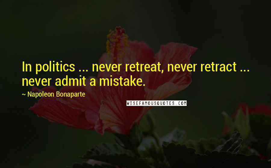 Napoleon Bonaparte Quotes: In politics ... never retreat, never retract ... never admit a mistake.