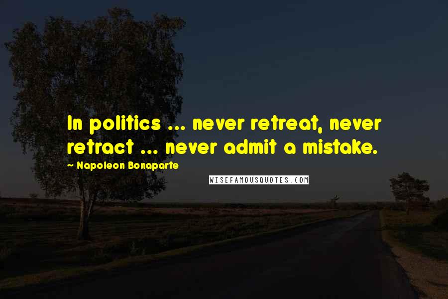 Napoleon Bonaparte Quotes: In politics ... never retreat, never retract ... never admit a mistake.