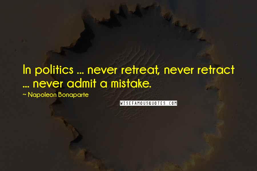 Napoleon Bonaparte Quotes: In politics ... never retreat, never retract ... never admit a mistake.