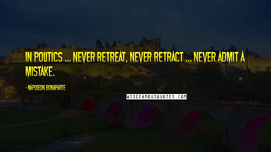 Napoleon Bonaparte Quotes: In politics ... never retreat, never retract ... never admit a mistake.