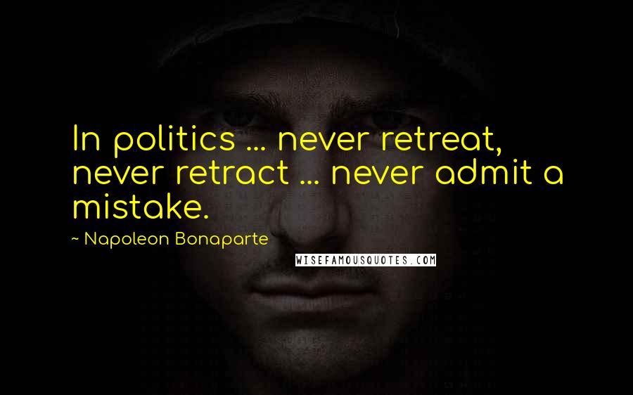 Napoleon Bonaparte Quotes: In politics ... never retreat, never retract ... never admit a mistake.