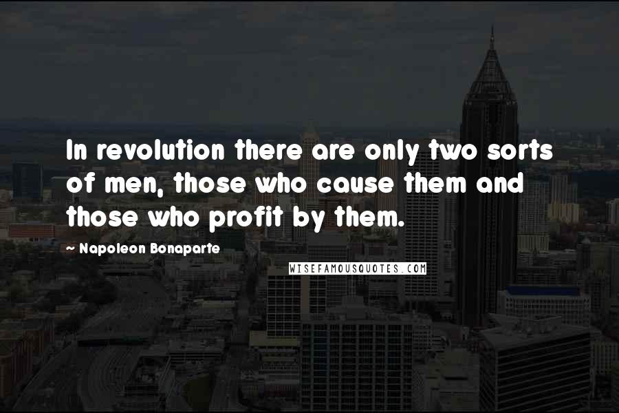 Napoleon Bonaparte Quotes: In revolution there are only two sorts of men, those who cause them and those who profit by them.