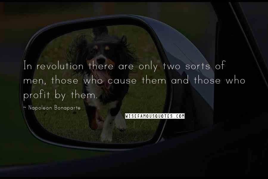 Napoleon Bonaparte Quotes: In revolution there are only two sorts of men, those who cause them and those who profit by them.