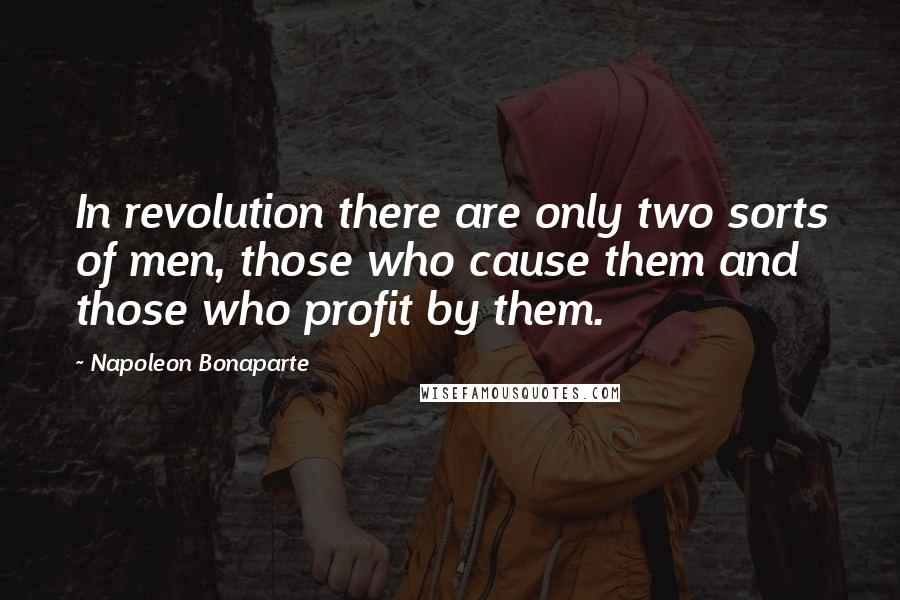 Napoleon Bonaparte Quotes: In revolution there are only two sorts of men, those who cause them and those who profit by them.