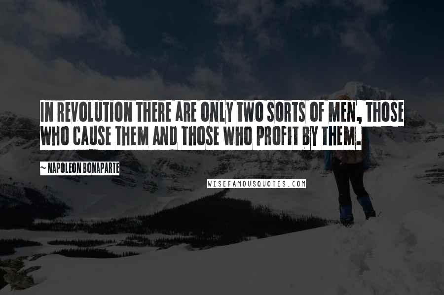 Napoleon Bonaparte Quotes: In revolution there are only two sorts of men, those who cause them and those who profit by them.