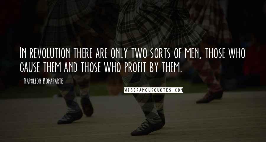 Napoleon Bonaparte Quotes: In revolution there are only two sorts of men, those who cause them and those who profit by them.