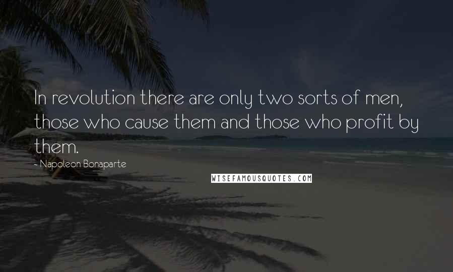 Napoleon Bonaparte Quotes: In revolution there are only two sorts of men, those who cause them and those who profit by them.