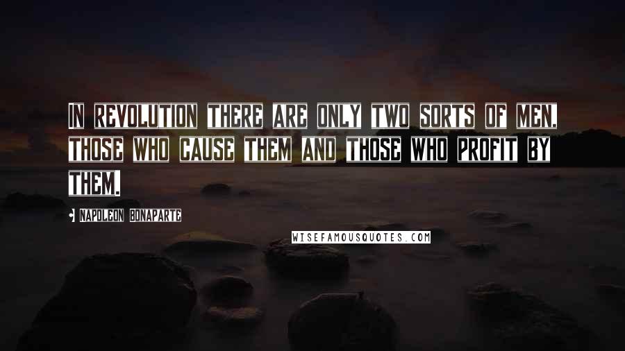 Napoleon Bonaparte Quotes: In revolution there are only two sorts of men, those who cause them and those who profit by them.