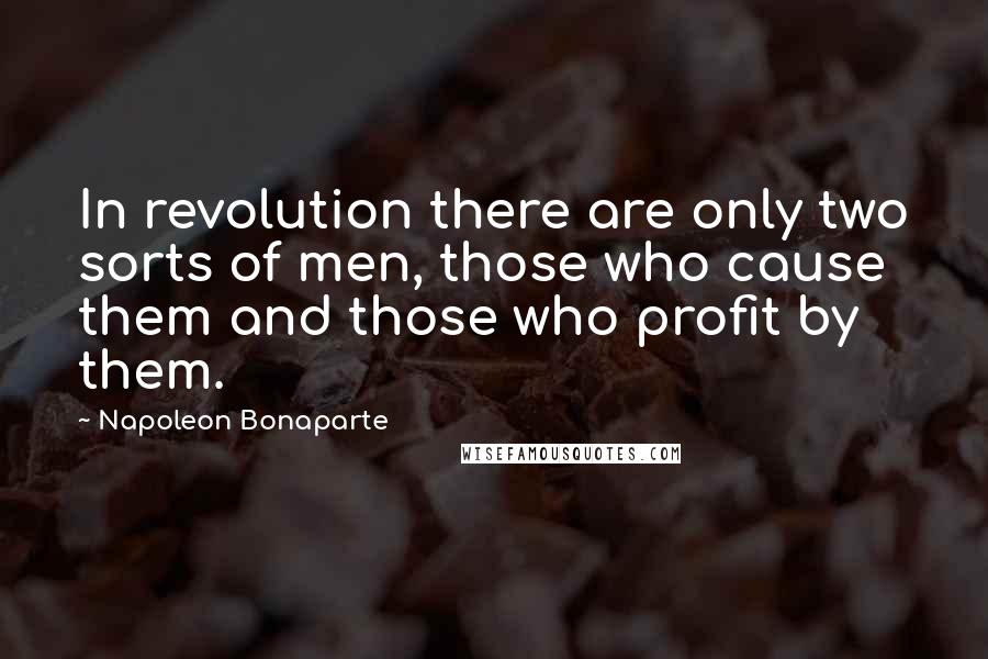 Napoleon Bonaparte Quotes: In revolution there are only two sorts of men, those who cause them and those who profit by them.