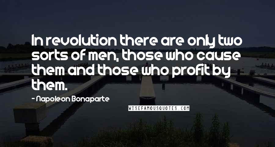 Napoleon Bonaparte Quotes: In revolution there are only two sorts of men, those who cause them and those who profit by them.