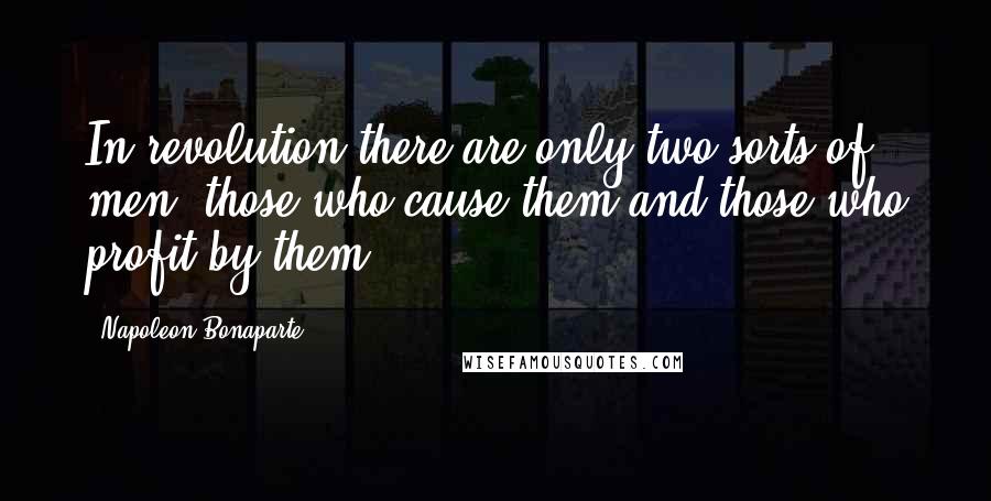 Napoleon Bonaparte Quotes: In revolution there are only two sorts of men, those who cause them and those who profit by them.