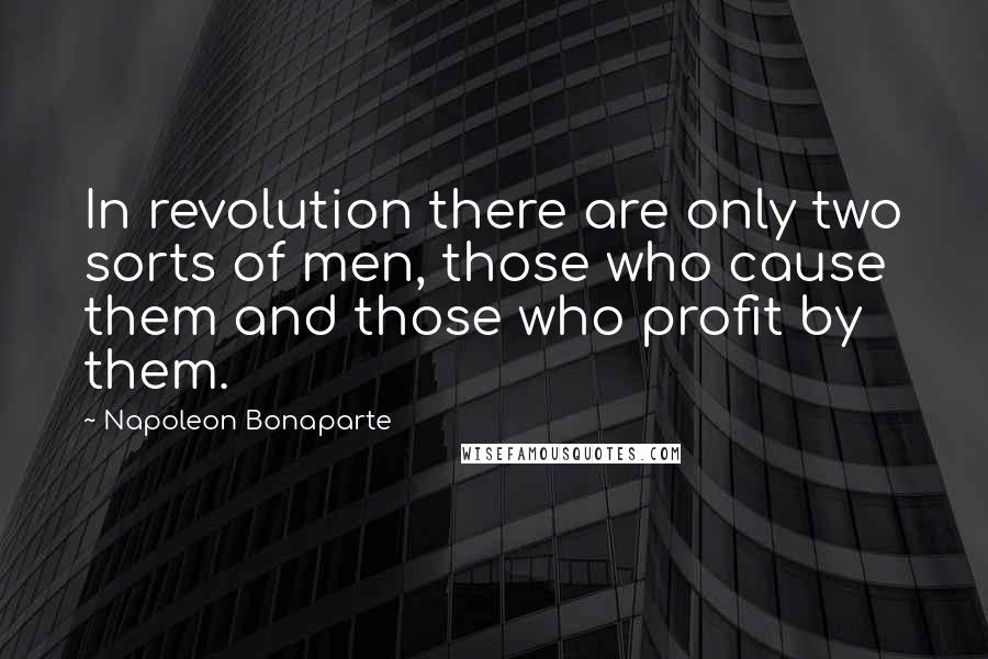 Napoleon Bonaparte Quotes: In revolution there are only two sorts of men, those who cause them and those who profit by them.