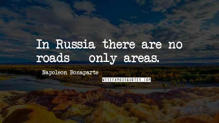 Napoleon Bonaparte Quotes: In Russia there are no roads - only areas.