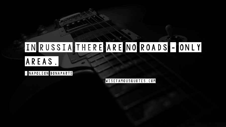 Napoleon Bonaparte Quotes: In Russia there are no roads - only areas.