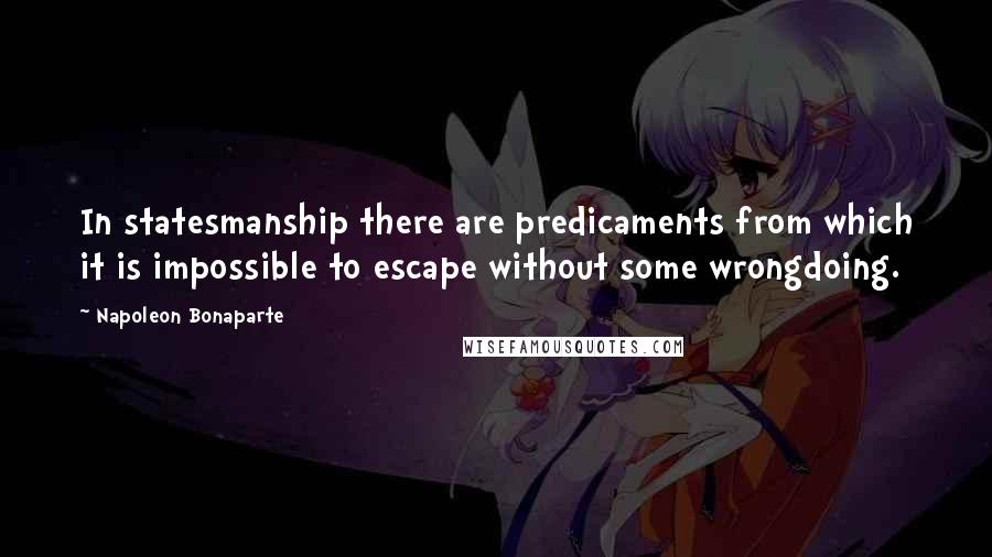 Napoleon Bonaparte Quotes: In statesmanship there are predicaments from which it is impossible to escape without some wrongdoing.