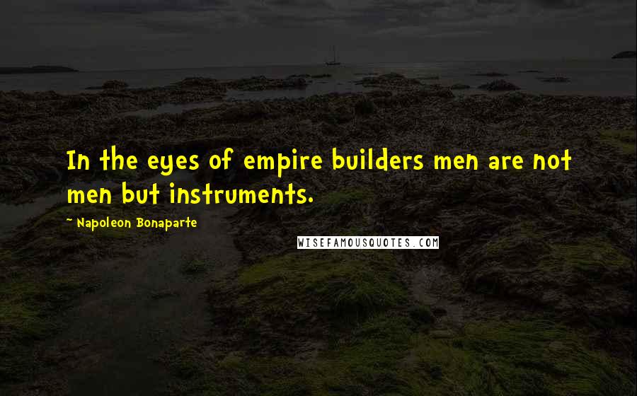 Napoleon Bonaparte Quotes: In the eyes of empire builders men are not men but instruments.