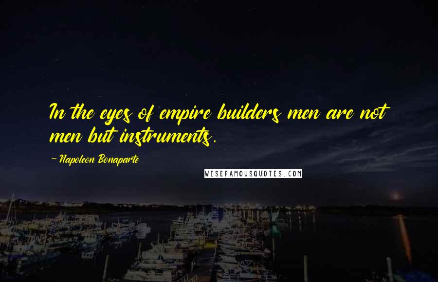 Napoleon Bonaparte Quotes: In the eyes of empire builders men are not men but instruments.