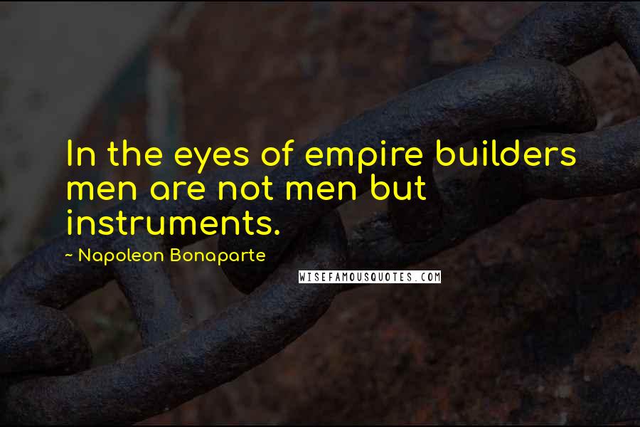 Napoleon Bonaparte Quotes: In the eyes of empire builders men are not men but instruments.