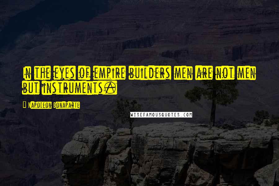 Napoleon Bonaparte Quotes: In the eyes of empire builders men are not men but instruments.