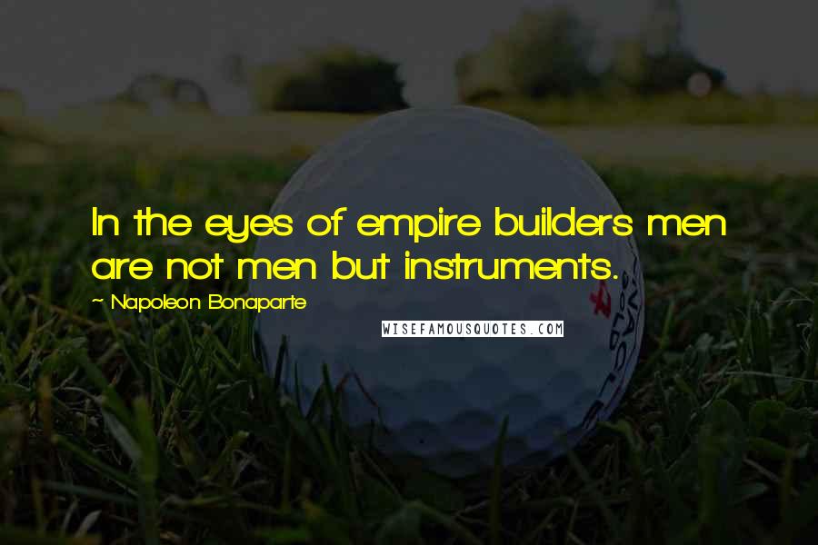 Napoleon Bonaparte Quotes: In the eyes of empire builders men are not men but instruments.