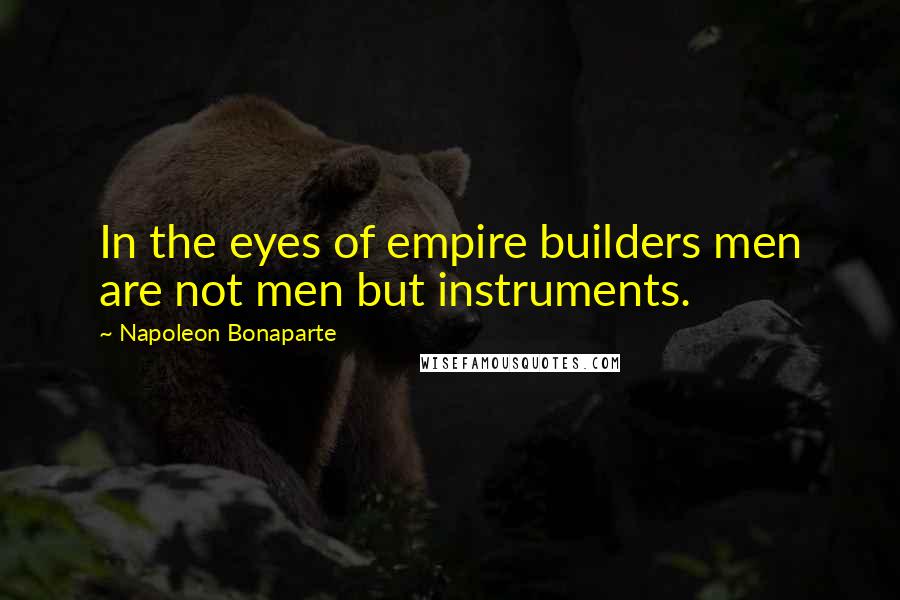 Napoleon Bonaparte Quotes: In the eyes of empire builders men are not men but instruments.