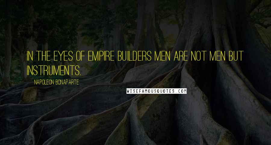 Napoleon Bonaparte Quotes: In the eyes of empire builders men are not men but instruments.