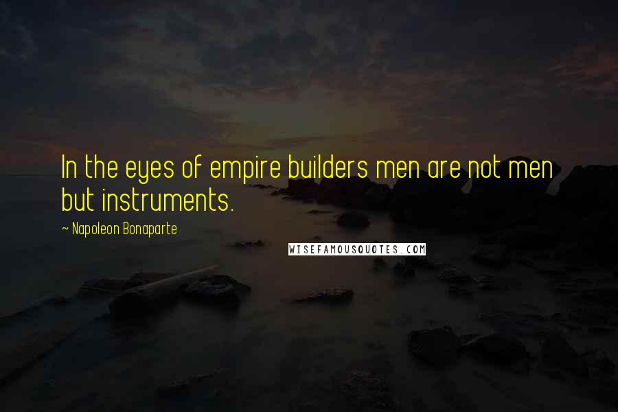 Napoleon Bonaparte Quotes: In the eyes of empire builders men are not men but instruments.