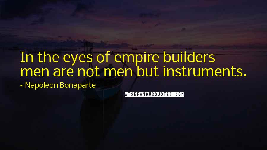 Napoleon Bonaparte Quotes: In the eyes of empire builders men are not men but instruments.