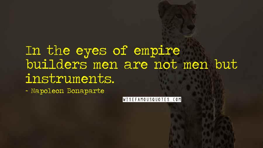 Napoleon Bonaparte Quotes: In the eyes of empire builders men are not men but instruments.