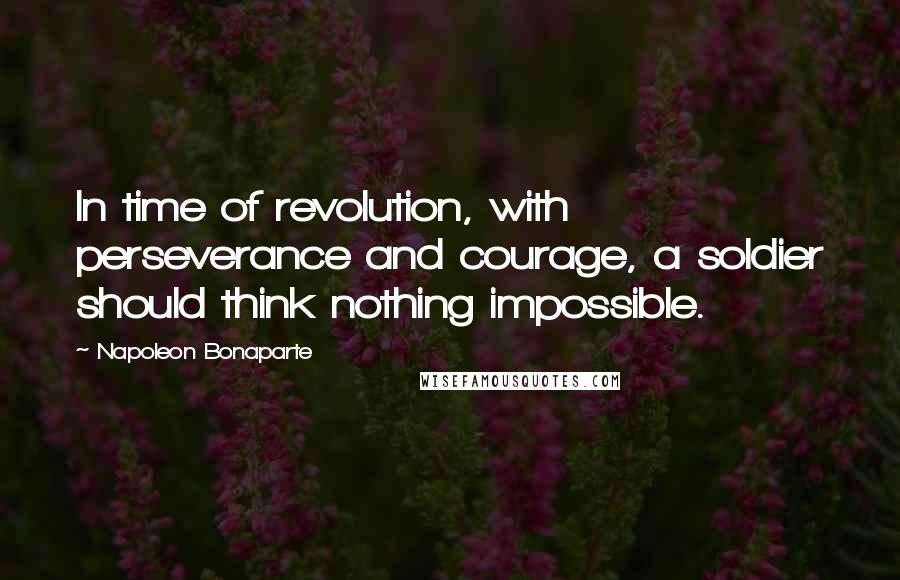 Napoleon Bonaparte Quotes: In time of revolution, with perseverance and courage, a soldier should think nothing impossible.