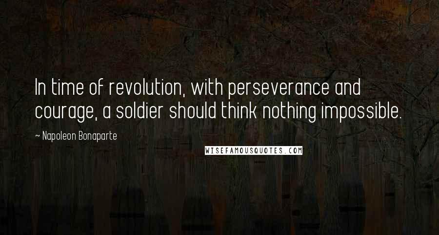 Napoleon Bonaparte Quotes: In time of revolution, with perseverance and courage, a soldier should think nothing impossible.